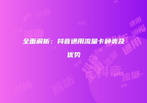 全面解析：抖音通用流量卡种类及优势