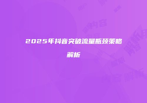 2025年抖音突破流量瓶颈策略解析