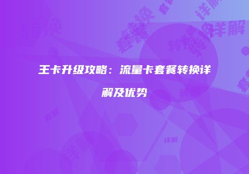 王卡升级攻略:流量卡套餐转换详解及优势