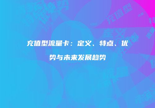 充值型流量卡：定义、特点、优势与未来发展趋势