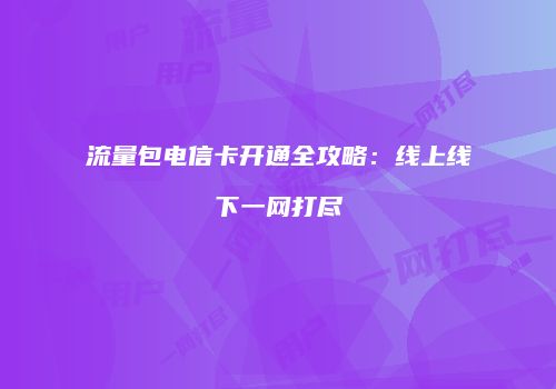 流量包电信卡开通全攻略：线上线下一网打尽
