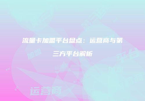 流量卡加盟平台盘点:运营商与第三方平台解析