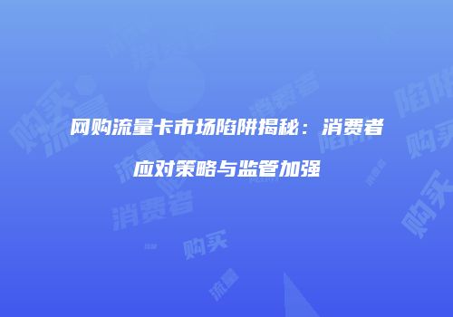 网购流量卡市场陷阱揭秘：消费者应对策略与监管加强