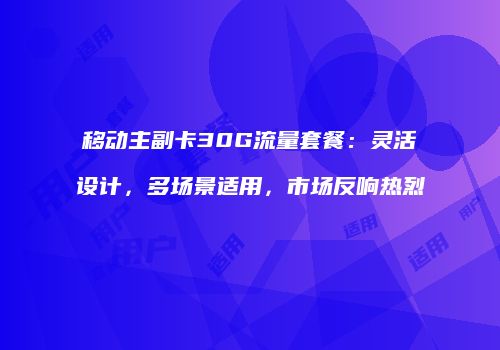 移动主副卡30G流量套餐：灵活设计，多场景适用，市场反响热烈