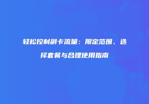 轻松控制副卡流量：限定范围、选择套餐与合理使用指南