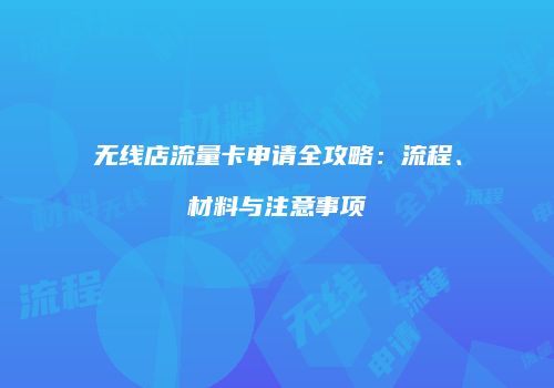 无线店流量卡申请全攻略：流程、材料与注意事项