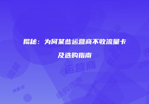 揭秘：为何某些运营商不收流量卡及选购指南