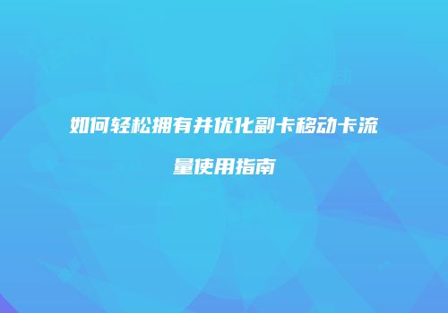 如何轻松拥有并优化副卡移动卡流量使用指南