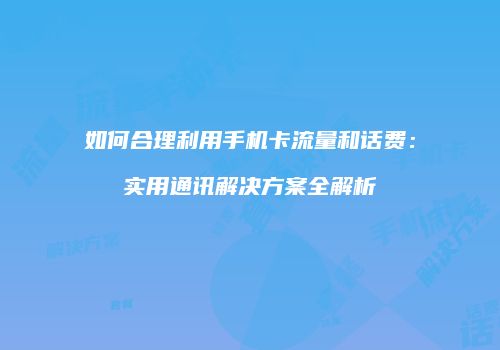 如何合理利用手机卡流量和话费：实用通讯解决方案全解析