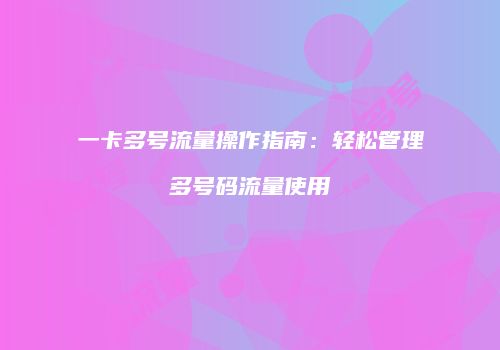 一卡多号流量操作指南:轻松管理多号码流量使用