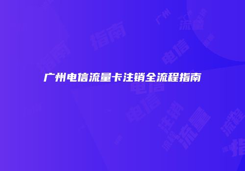 广州电信流量卡注销全流程指南