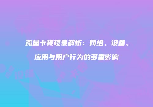 流量卡顿现象解析：网络、设备、应用与用户行为的多重影响