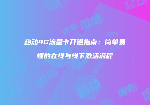 移动4G流量卡开通指南：简单易懂的在线与线下激活流程