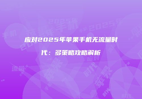 应对2025年苹果手机无流量时代：多策略攻略解析