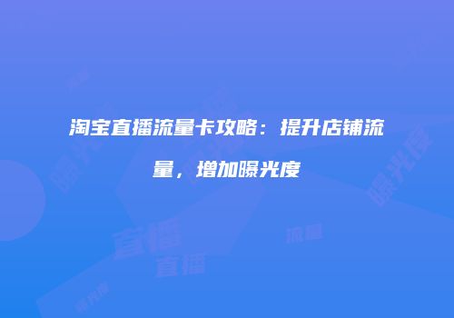淘宝直播流量卡攻略:提升店铺流量,增加曝光度
