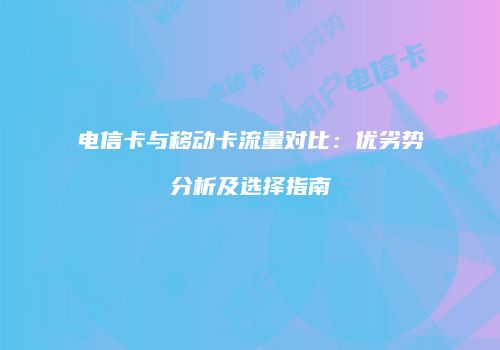 电信卡与移动卡流量对比:优劣势分析及选择指南