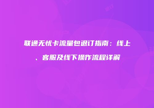 联通无忧卡流量包退订指南：线上、客服及线下操作流程详解