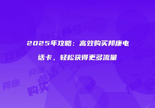 2025年攻略：高效购买邦康电话卡，轻松获得更多流量