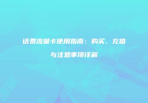 话费流量卡使用指南：购买、充值与注意事项详解