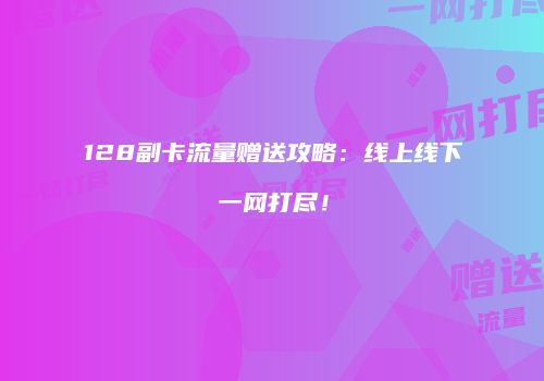 128副卡流量赠送攻略：线上线下一网打尽！