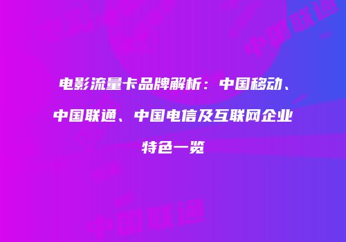 电影流量卡品牌解析：中国移动、中国联通、中国电信及互联网企业特色一览