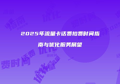 2025年流量卡话费扣费时间指南与优化服务展望