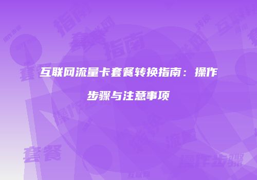 互联网流量卡套餐转换指南:操作步骤与注意事项