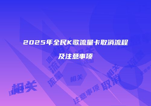 2025年全民K歌流量卡取消流程及注意事项
