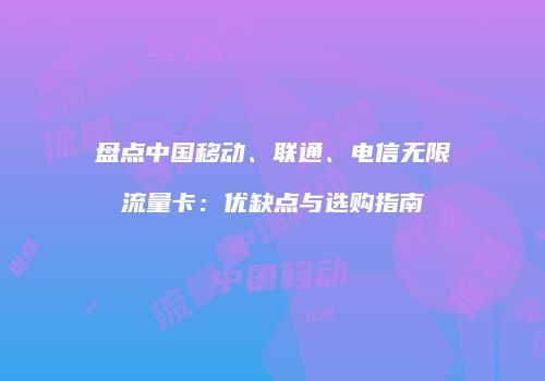 盘点中国移动、联通、电信无限流量卡:优缺点与选购指南