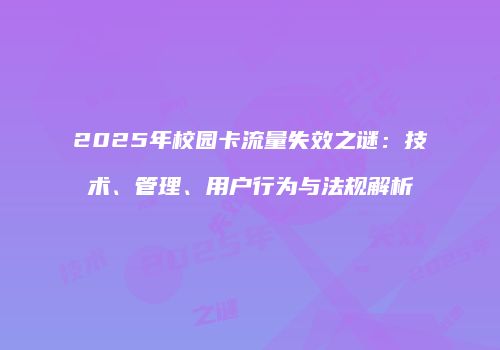 2025年校园卡流量失效之谜：技术、管理、用户行为与法规解析