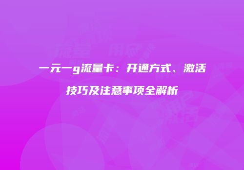 一元一g流量卡：开通方式、激活技巧及注意事项全解析