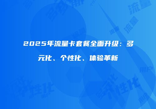 2025年流量卡套餐全面升级：多元化、个性化、体验革新