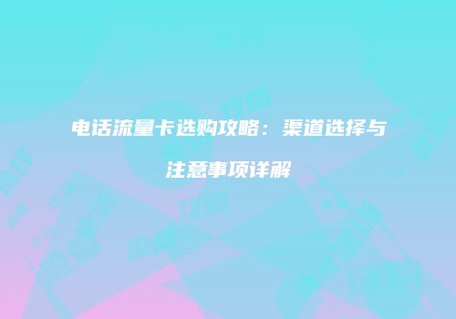 电话流量卡选购攻略：渠道选择与注意事项详解