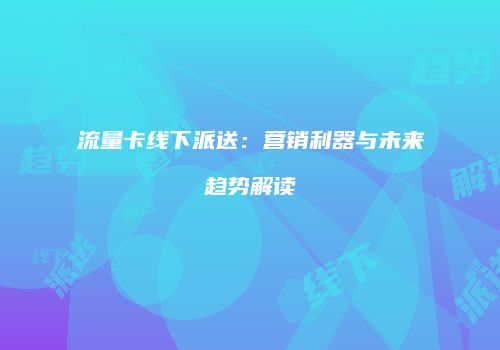 流量卡线下派送:营销利器与未来趋势解读
