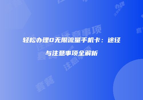 轻松办理0无限流量手机卡:途径与注意事项全解析