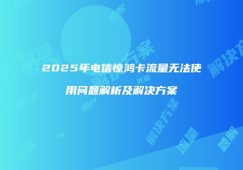 2025年电信惊鸿卡流量无法使用问题解析及解决方案