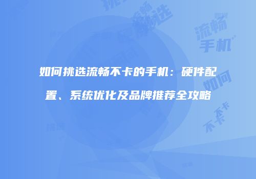 如何挑选流畅不卡的手机:硬件配置、系统优化及品牌推荐全攻略