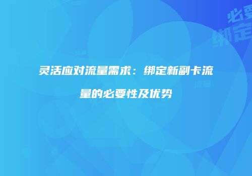 灵活应对流量需求：绑定新副卡流量的必要性及优势