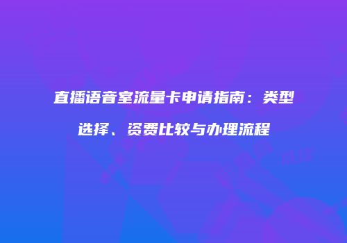 直播语音室流量卡申请指南：类型选择、资费比较与办理流程