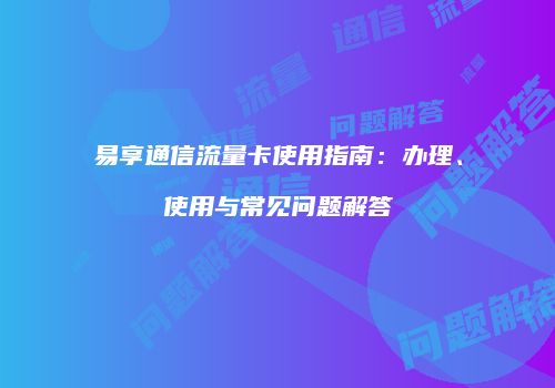 易享通信流量卡使用指南：办理、使用与常见问题解答