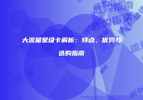 大流量星级卡解析:特点、优势与选购指南