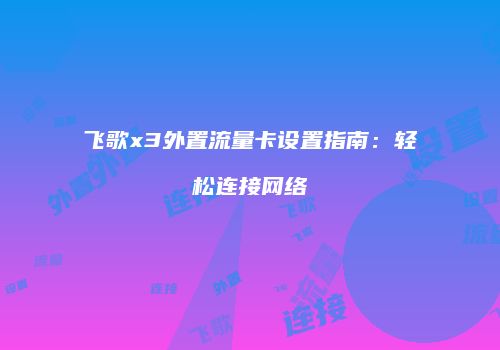 飞歌x3外置流量卡设置指南：轻松连接网络