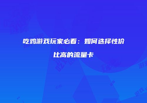 吃鸡游戏玩家必看：如何选择性价比高的流量卡