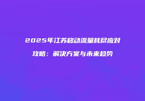 2025年江苏移动流量耗尽应对攻略：解决方案与未来趋势