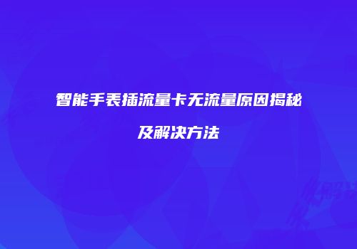 智能手表插流量卡无流量原因揭秘及解决方法