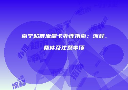 南宁超市流量卡办理指南：流程、条件及注意事项