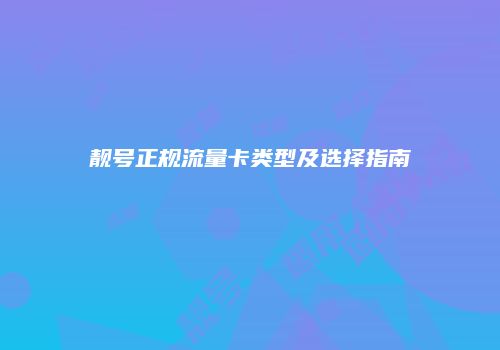 靓号正规流量卡类型及选择指南