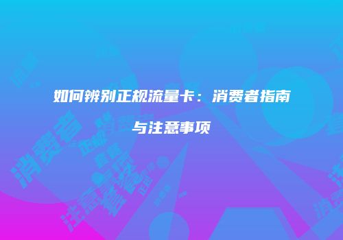 如何辨别正规流量卡：消费者指南与注意事项