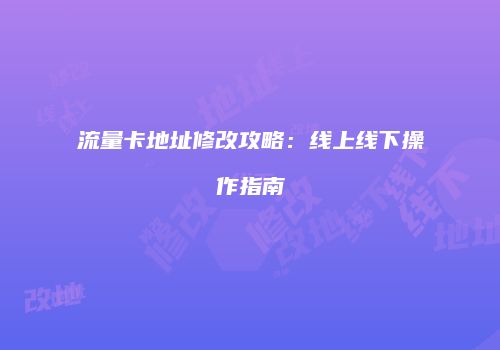 流量卡地址修改攻略：线上线下操作指南