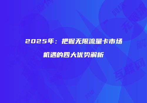 2025年：把握无限流量卡市场机遇的四大优势解析